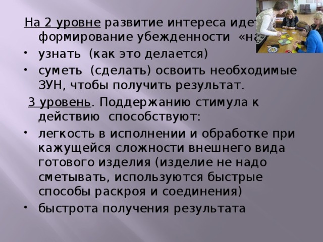 На 2 уровне развитие интереса идет через формирование убежденности «надо»: узнать (как это делается) суметь (сделать) освоить необходимые ЗУН, чтобы получить результат.  3 уровень . Поддержанию стимула к действию способствуют: