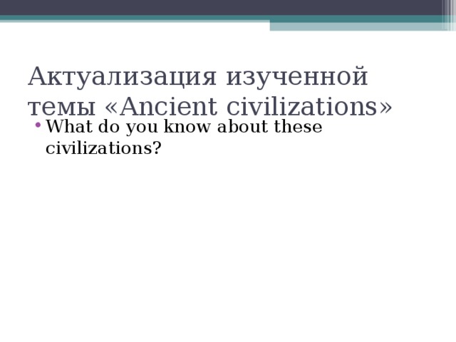 Актуализация изученной темы « Ancient civilizations »