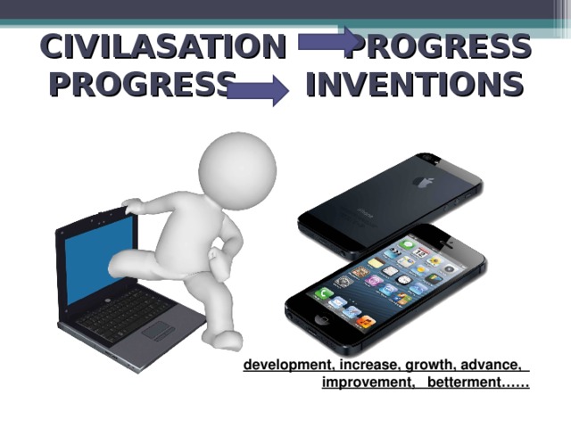 CIVILASATION PROGRESS  PROGRESS INVENTIONS   development, increase, growth, advance,   improvement,   betterment……