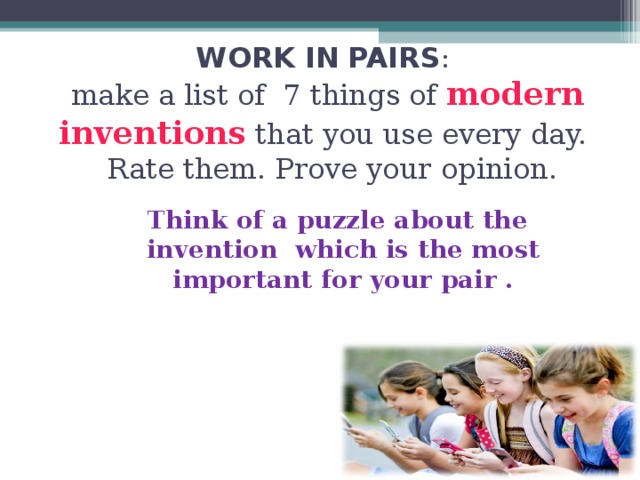 WORK IN  PAIRS :  make a list of 7 things of modern inventions that you use every day.  Rate them. Prove your opinion.    Think of a puzzle about the invention which is the most important for your pair .