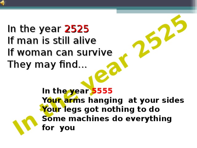 In the year 2525 In the year 2525 If man is still alive If woman can survive They may find... In the year 5555   Your arms hanging at your sides   Your legs got nothing to do   Some machines do everything for you 