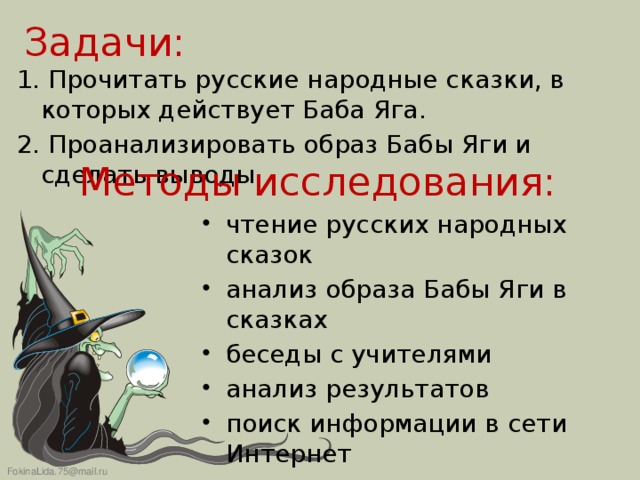 Задачи: 1. Прочитать русские народные сказки, в которых действует Баба Яга. 2. Проанализировать образ Бабы Яги и сделать выводы. Методы исследования: