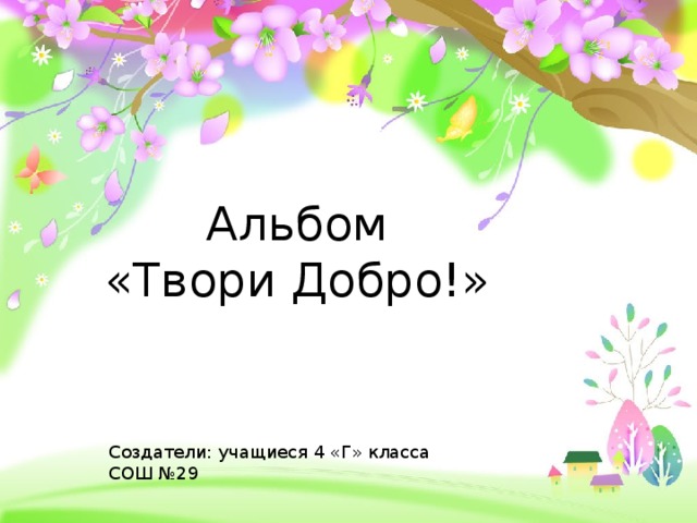 Альбом «Твори Добро!» Создатели: учащиеся 4 «Г» класса СОШ №29