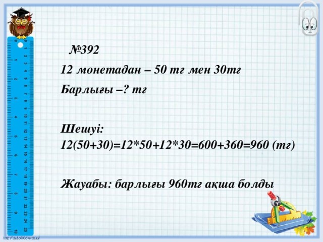 № 392 12 монетадан – 50 тг мен 30тг Барлығы –? тг  Шешуі: 12(50+30)=12*50+12*30=600+360=960 (тг)  Жауабы: барлығы 960тг ақша болды