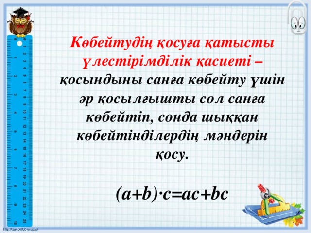 Көбейтудің қосуға қатысты үлестірімділік қасиеті – қосындыны санға көбейту үшін әр қосылғышты сол санға көбейтіп, сонда шыққан көбейтінділердің мәндерін қосу.  (а+b)·c=ac+bc