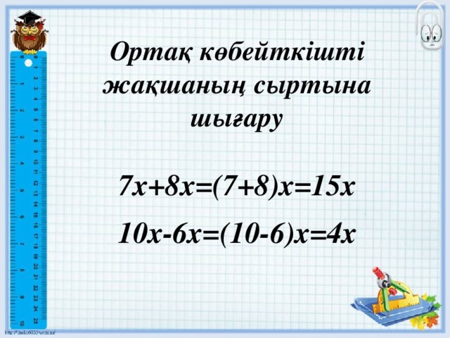 Ортақ көбейткішті жақшаның сыртына шығару  7х+8х=(7+8)х=15x  10x-6x=(10-6)x=4x