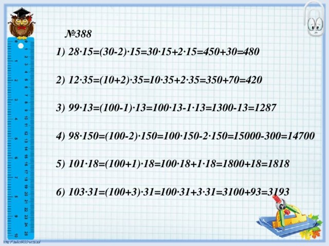 № 388 28·15=(30-2)·15=30·15+2·15=450+30=480  12·35=(10+2)·35=10·35+2·35=350+70=420  99·13=(100-1)·13=100·13-1·13=1300-13=1287  98·150=(100-2)·150=100·150-2·150=15000-300=14700  101·18=(100+1)·18=100·18+1·18=1800+18=1818