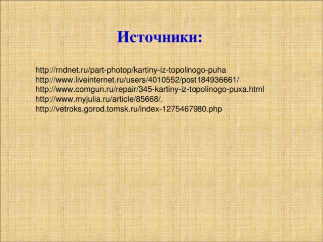 Источники: http://rndnet.ru/part-photop/kartiny-iz-topolinogo-puha http://www.liveinternet.ru/users/4010552/post184936661/ http://www.comgun.ru/repair/345-kartiny-iz-topolinogo-puxa.html http://www.myjulia.ru/article/85668/. http://vetroks.gorod.tomsk.ru/index-1275467980.php