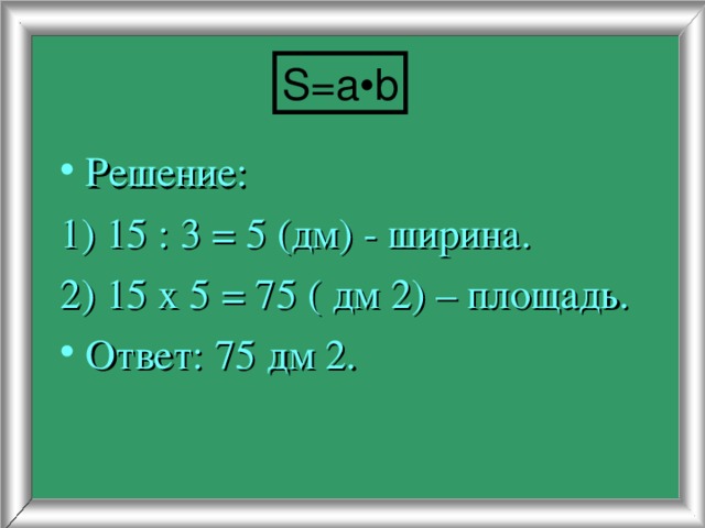 S = a•b Решение: 1) 15 : 3 = 5 (дм) - ширина. 2) 15 х 5 = 75 ( дм 2) – площадь.