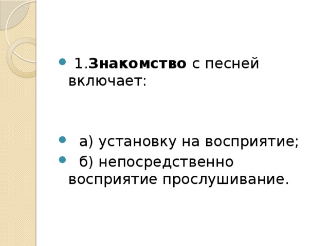 1. Знакомство с песней включает:  а) установку на восприятие;  б) непосредственно восприятие прослушивание.