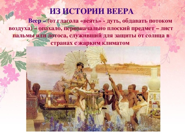 ИЗ ИСТОРИИ ВЕЕРА  Веер – (от глагола «веять» - дуть, обдавать потоком воздуха) – опахало, первоначально плоский предмет – лист пальмы или лотоса, служивший для защиты от солнца в странах с жарким климатом