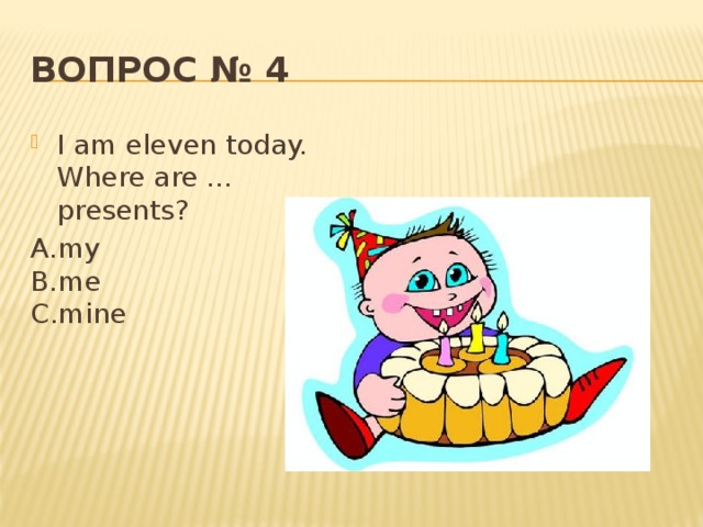 Вопрос № 4 I am eleven today. Where are ... presents? А.my  В.me  С.mine