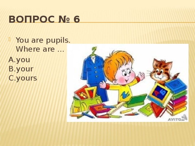 Вопрос № 6 You are pupils. Where are ... pens? А.you  В.your  С.yours