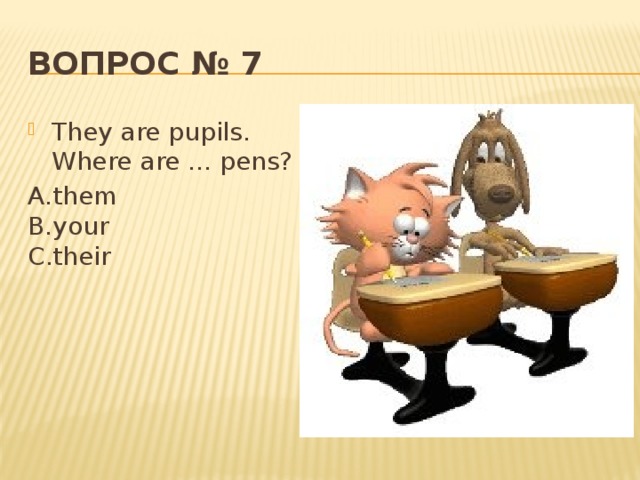Вопрос № 7 They are pupils. Where are ... pens? А.them  В.your  С.their