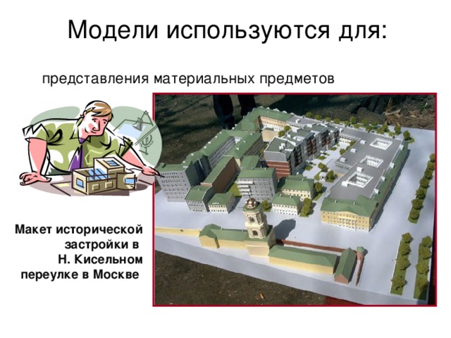 Модели используются для: представления материальных предметов Макет исторической застройки в  Н. Кисельном переулке в Москве