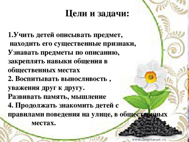 Цели и задачи:  1.Учить детей описывать предмет,  находить его существенные признаки, Узнавать предметы по описанию, закреплять навыки общения в общественных местах 2. Воспитывать выносливость , уважения друг к другу. Развивать память, мышление 4. Продолжать знакомить детей с правилами поведения на улице, в общественных местах.