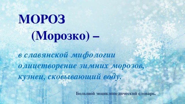 МОРОЗ  (Морозко) –   в славянской мифологии олицетворение зимних морозов, кузнец, сковывающий воду.   Большой энциклопедический словарь.