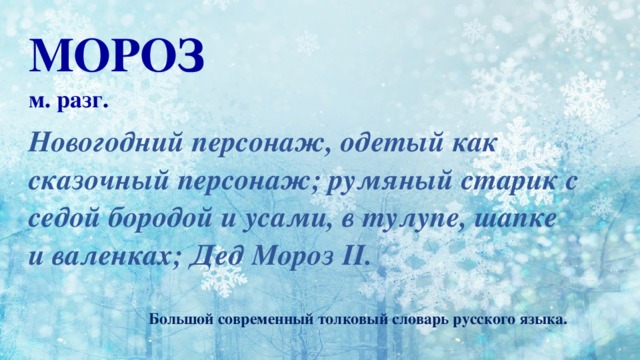 МОРОЗ м. разг. Новогодний персонаж, одетый как сказочный персонаж; румяный старик с седой бородой и усами, в тулупе, шапке и валенках; Дед Мороз II.   Большой современный толковый словарь русского языка. 