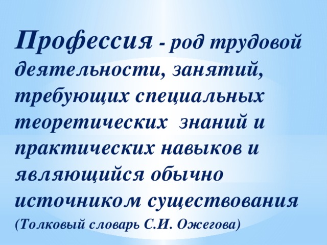 Профессия - род трудовой деятельности, занятий, требующих специальных теоретических знаний и практических навыков и являющийся обычно источником существования (Толковый словарь С.И. Ожегова)