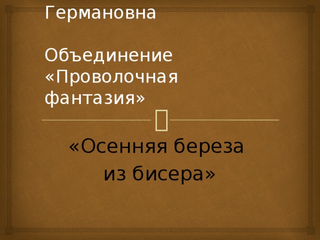 Шигаева Ольга Германовна   Объединение  «Проволочная фантазия» «Осенняя береза из бисера»