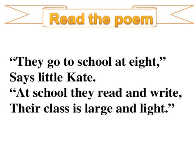 “ They go to school at eight,” Says little Kate. “ At school they read and write, Their class is large and light.”