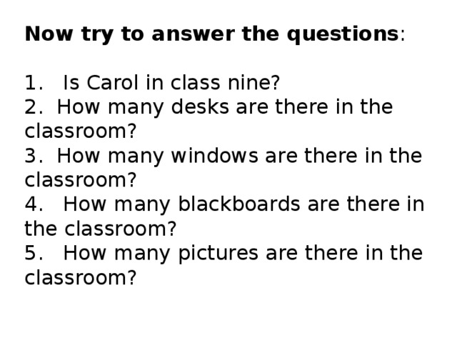 Now try to answer the questions :   1. Is Carol in class nine?  2. How many desks are there in the classroom?  3. How many windows are there in the classroom?  4. How many blackboards are there in the classroom?  5. How many pictures are there in the classroom?