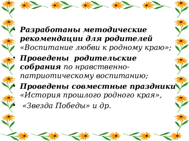 Разработаны методические рекомендации для родителей «Воспитание любви к родному краю»; Проведены родительские собрания по нравственно-патриотическому воспитанию; Проведены совместные праздники «История прошлого родного края»,  «Звезда Победы» и др.