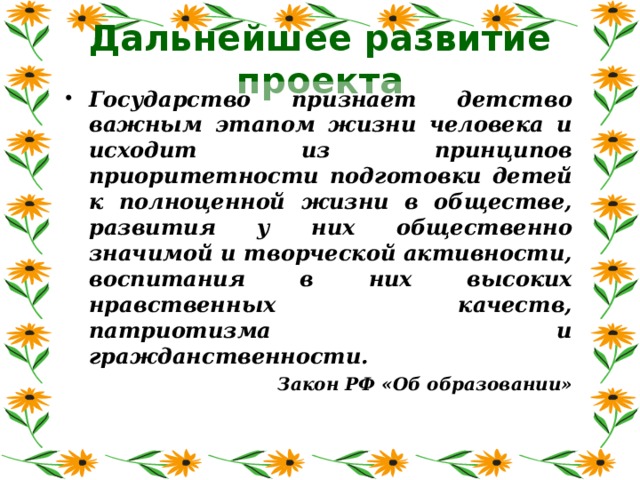 Дальнейшее развитие проекта Государство признает детство важным этапом жизни человека и исходит из принципов приоритетности подготовки детей к полноценной жизни в обществе, развития у них общественно значимой и творческой активности, воспитания в них высоких нравственных качеств, патриотизма и гражданственности. Закон РФ «Об образовании»