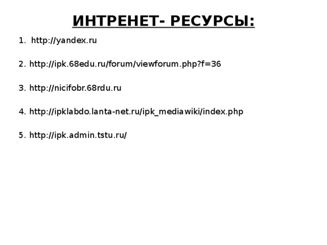 ИНТРЕНЕТ- РЕСУРСЫ: http://yandex.ru 2. http://ipk.68edu.ru/forum/viewforum.php?f=36 3. http://nicifobr.68rdu.ru 4. http://ipklabdo.lanta-net.ru/ipk_mediawiki/index.php 5. http://ipk.admin.tstu.ru/