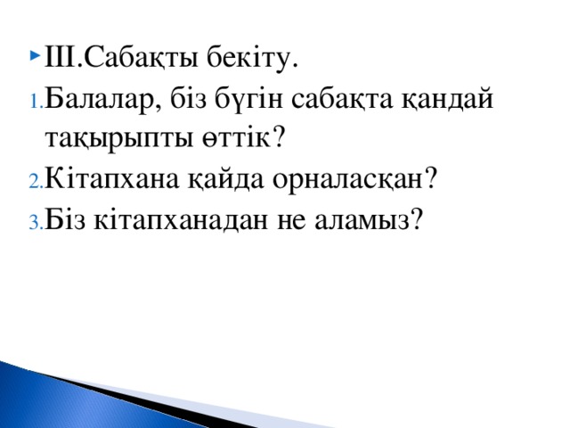 ІІІ.Сабақты бекіту. Балалар, біз бүгін сабақта қандай тақырыпты өттік? Кітапхана қайда орналасқан? Біз кітапханадан не аламыз?