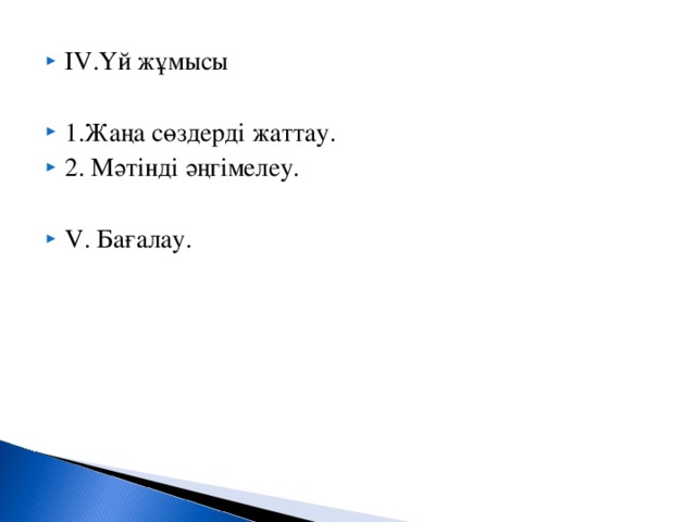 І V .Үй жұмысы  1.Жаңа сөздерді жаттау. 2. Мәтінді әңгімелеу.  V . Бағалау.