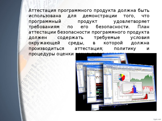 Аттестация программного продукта должна быть использована для демонстрации того, что программный продукт удовлетворяет требованиям по его безопасности. План аттестации безопасности программного продукта должен содержать требуемые условия окружающей среды, в которой должна производиться аттестация; политику и процедуры оценки результатов аттестации.