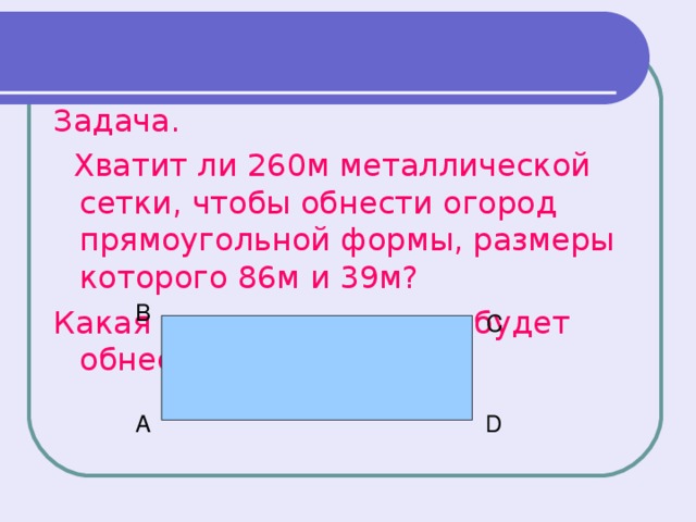 Задача.  Хватит ли 260м металлической сетки, чтобы обнести огород прямоугольной формы, размеры которого 86м и 39м? Какая площадь при этом будет обнесена забором? В С А D