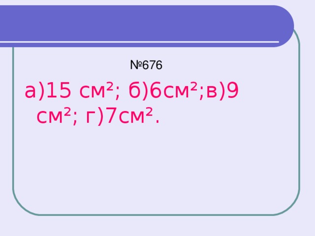 № 676 а)15 см²; б)6см²;в)9 см²; г)7см².