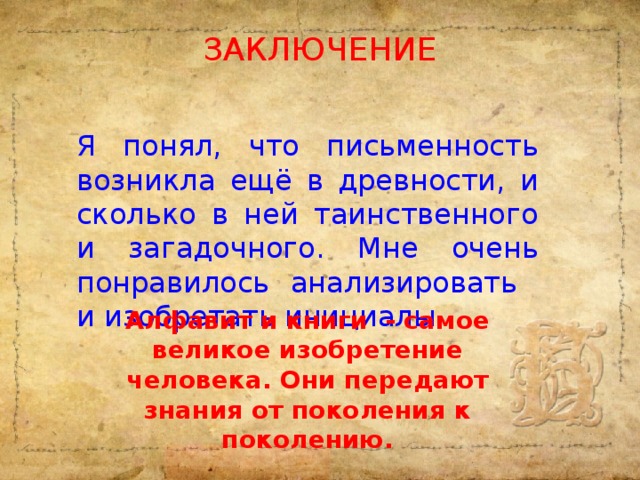 Заключение Я понял, что письменность возникла ещё в древности, и сколько в ней таинственного и загадочного. Мне очень понравилось анализировать и изобретать инициалы. Алфавит и книги - самое великое изобретение человека. Они передают знания от поколения к поколению.