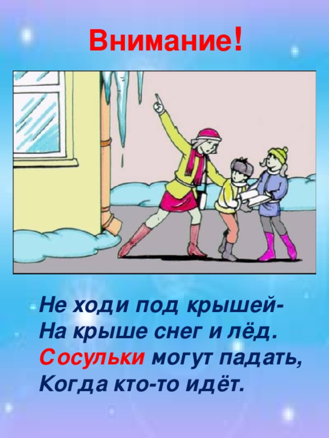 Внимание ! Не ходи под крышей- На крыше снег и лёд. Сосульки могут падать, Когда кто-то идёт.