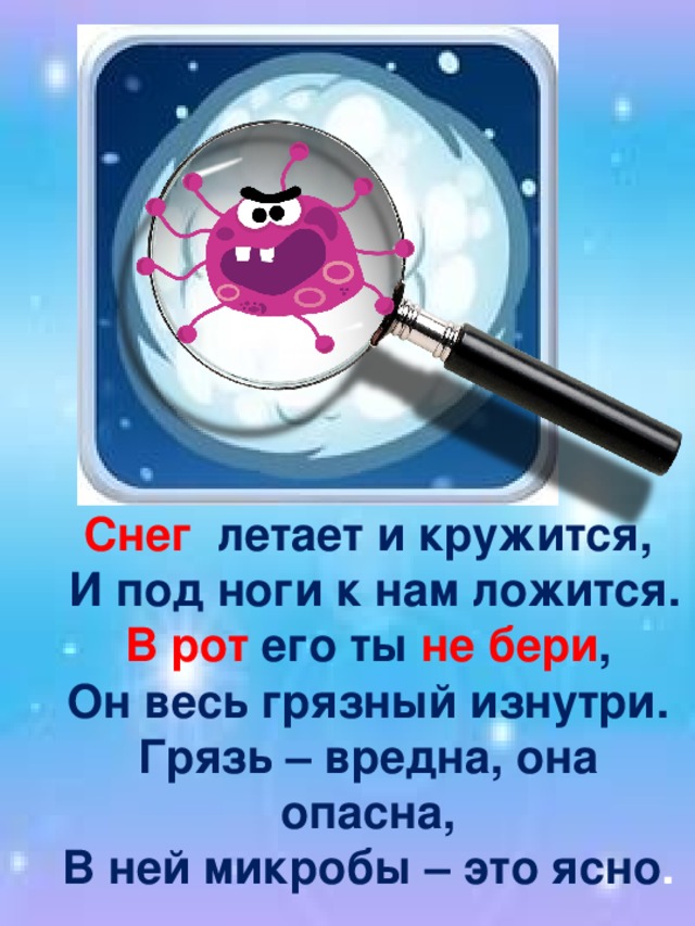 Снег летает и кружится,  И под ноги к нам ложится. В рот его ты не бери , Он весь грязный изнутри. Грязь – вредна, она опасна, В ней микробы – это ясно .