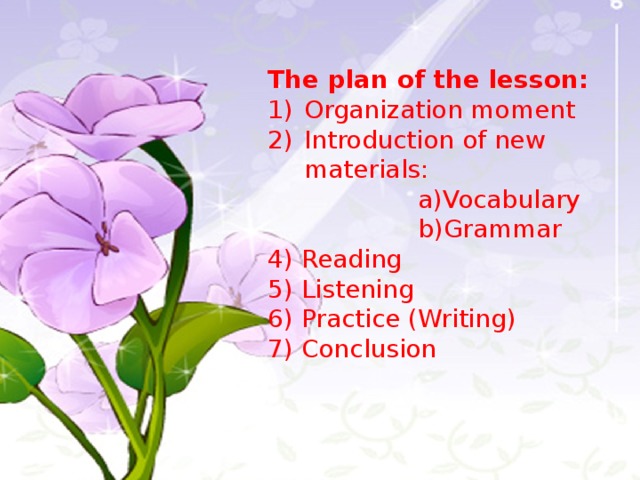 The plan of the lesson: Organization moment Introduction of new materials:  a)Vocabulary  b)Grammar 4) Reading 5) Listening 6) Practice (Writing) 7) Conclusion