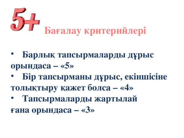 Бағалау критерийлері Барлық тапсырмаларды дұрыс орындаса – «5» Бір тапсырманы дұрыс, екіншісіне толықтыру қажет болса – «4» Тапсырмаларды жартылай ғана орындаса – «3»