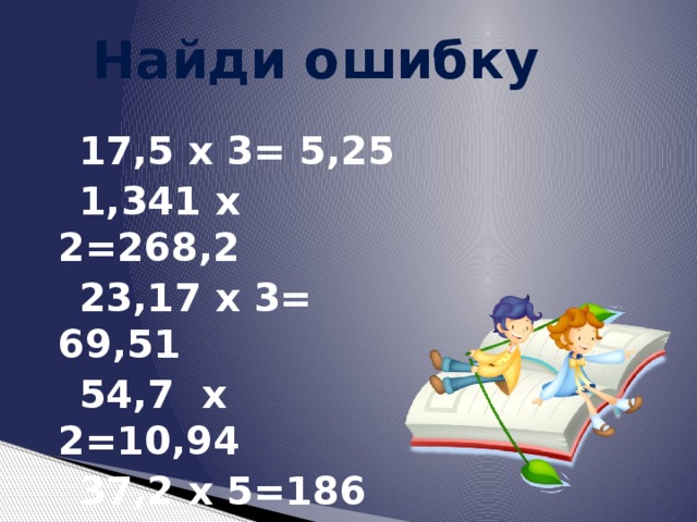 Найди ошибку  17,5 х 3= 5,25  1,341 х 2=268,2  23,17 х 3= 69,51  54,7 х 2=10,94  37,2 х 5=186