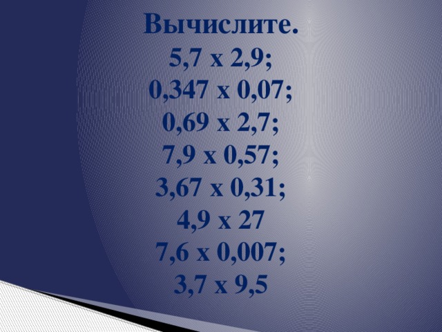 Вычислите. 5,7 х 2,9; 0,347 х 0,07; 0,69 х 2,7; 7,9 х 0,57; 3,67 х 0,31; 4,9 х 27 7,6 х 0,007; 3,7 х 9,5