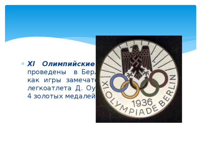 XI Олимпийские игры в 1936 году проведены в Берлине вошли в историю как игры замечательного негритянского легкоатлета Д. Оуэнса, который получил 4 золотых медалей.