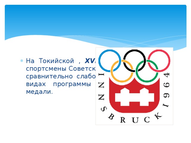 На Токийской , XVIII Олимпиаде 1964 спортсмены Советского Союза выступали сравнительно слабо, завоевав в беговых видах программы лишь 2 бронзовых медали.