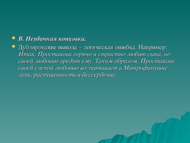 В. Неудачная концовка. Дублирование вывода – логическая ошибка. Например: Итак, Простакова горячо и страстно любит сына, но своей любовью вредит ему. Таким образом, Простакова своей слепой любовью воспитывает в Митрофанушке лень, распущенность и бессердечие.