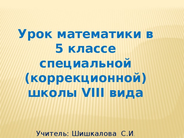 Урок математики в 5 классе специальной (коррекционной) школы VIII вида    Учитель: Шишкалова С.И .