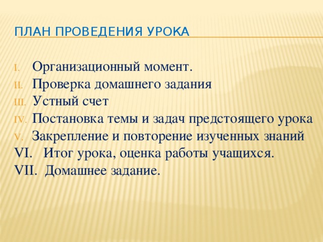 План проведения урока Организационный момент. Проверка домашнего задания Устный счет Постановка темы и задач предстоящего урока Закрепление и повторение изученных знаний VI. Итог урока, оценка работы учащихся. VII. Домашнее задание.