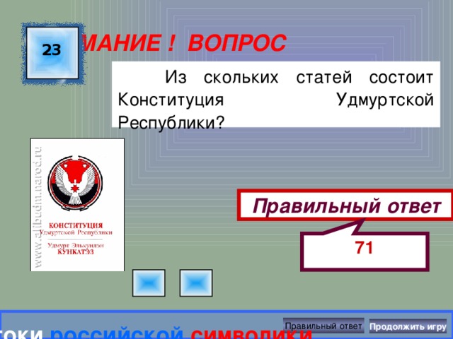 71 ВНИМАНИЕ ! ВОПРОС 23  Из скольких статей состоит Конституция Удмуртской Республики? Правильный ответ Правильный ответ Знатоки  российской  символики Продолжить игру