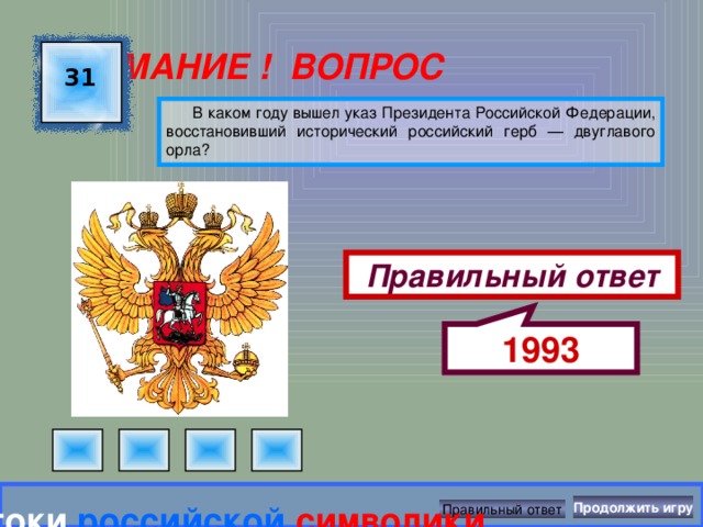 1993 ВНИМАНИЕ ! ВОПРОС 31 В каком году вышел указ Президента Российской Федерации, восстановивший исторический российский герб — двуглавого орла? Правильный ответ Знатоки  российской  символики Продолжить игру Правильный ответ