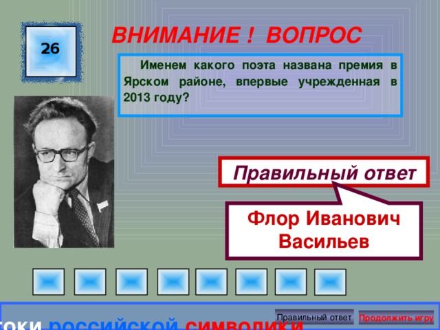 Флор Иванович Васильев ВНИМАНИЕ ! ВОПРОС 26 Именем какого поэта названа премия в Ярском районе, впервые учрежденная в 2013 году? Правильный ответ Правильный ответ Знатоки  российской  символики Продолжить игру