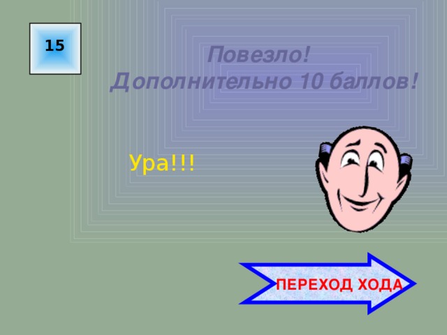 15 Повезло!  Дополнительно 10 баллов! Ура!!!  ПЕРЕХОД ХОДА